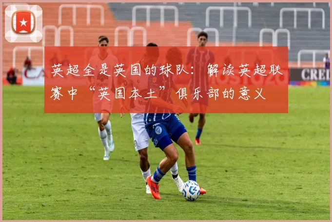 英超全是英国的球队:解读英超联赛中“英国本土”俱乐部的意义