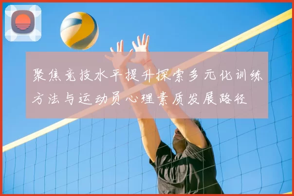 聚焦竞技水平提升探索多元化训练方法与运动员心理素质发展路径