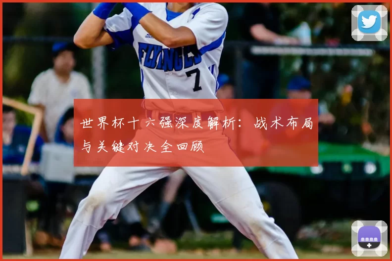 世界杯十六强深度解析：战术布局与关键对决全回顾