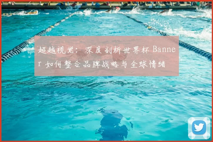 超越视觉：深度剖析世界杯 Banner 如何整合品牌战略与全球情绪
