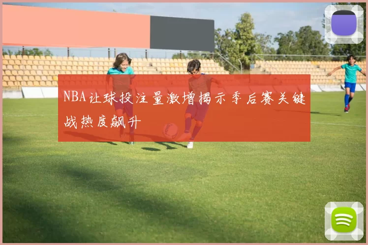 NBA让球投注量激增揭示季后赛关键战热度飙升