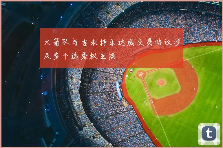 火箭队与吉米持乐达成交易协议涉及多个选秀权互换