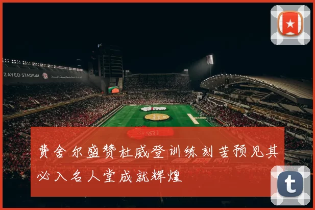 费舍尔盛赞杜威登训练刻苦预见其必入名人堂成就辉煌