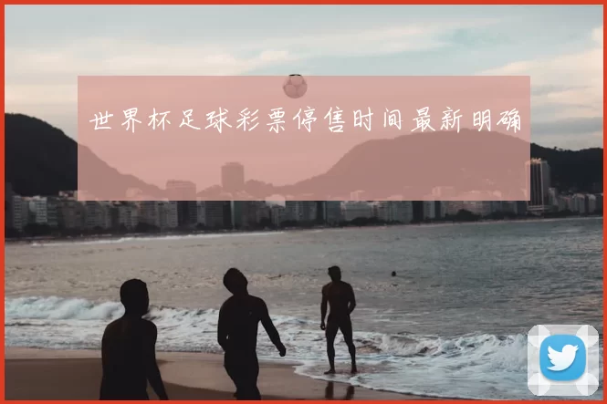 世界杯足球彩票停售时间最新明确