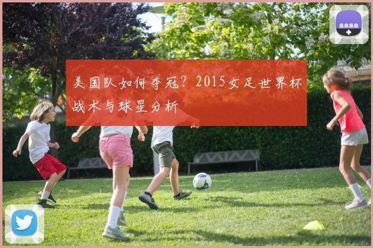 美国队如何夺冠?2015女足世界杯战术与球星分析