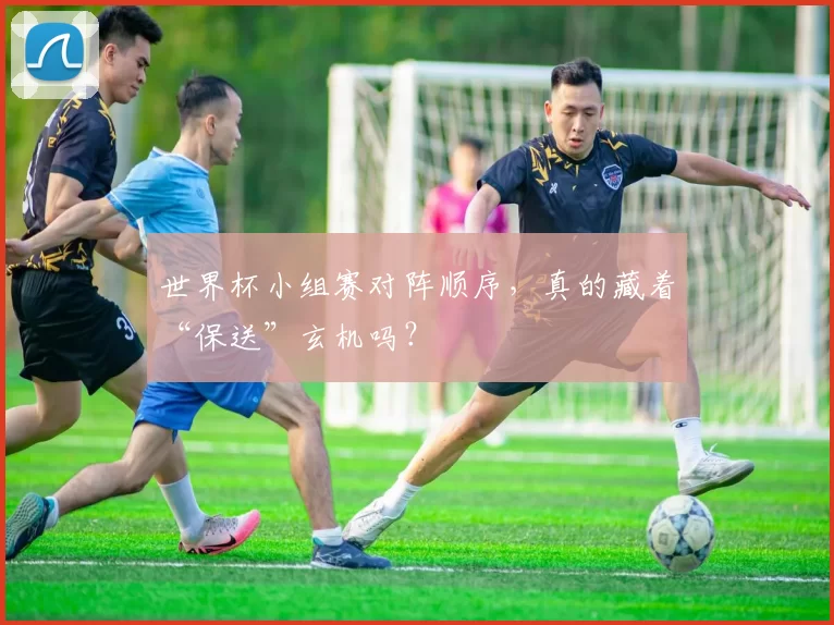 世界杯小组赛对阵顺序,真的藏着“保送”玄机吗?
