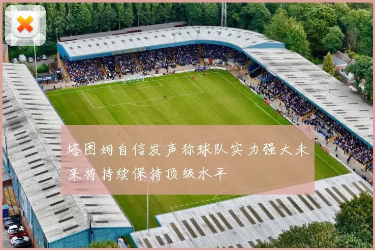 塔图姆自信发声称球队实力强大未来将持续保持顶级水平