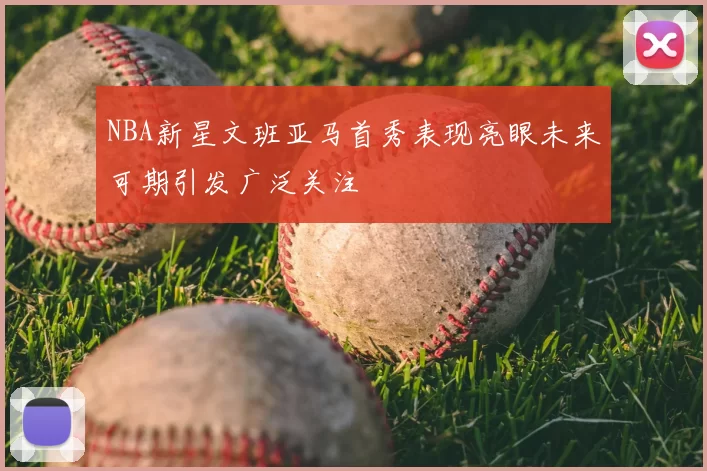 NBA新星文班亚马首秀表现亮眼未来可期引发广泛关注