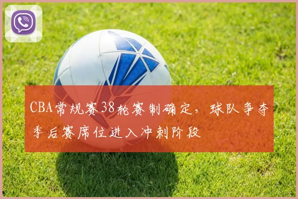 CBA常规赛38轮赛制确定，球队争夺季后赛席位进入冲刺阶段