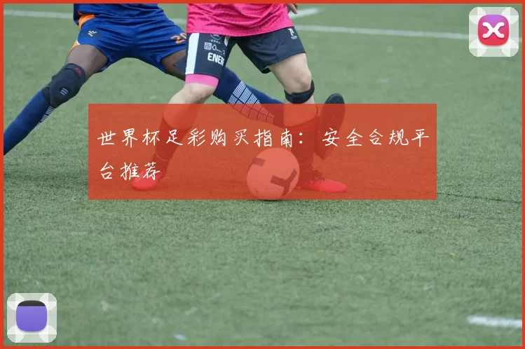 世界杯足彩购买指南：安全合规平台推荐