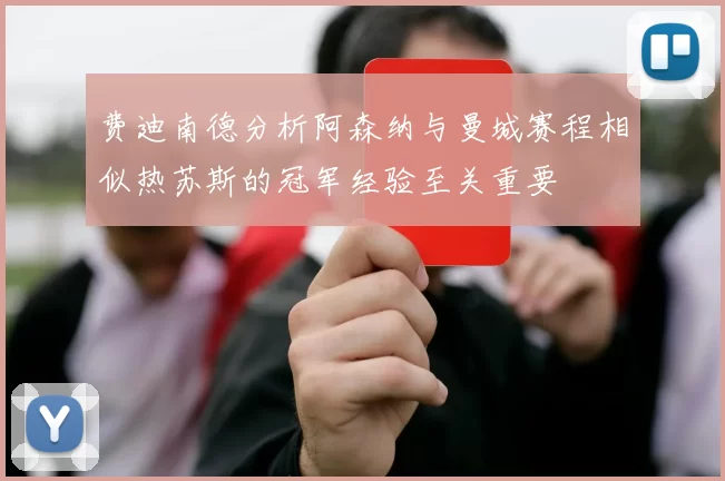 费迪南德分析阿森纳与曼城赛程相似热苏斯的冠军经验至关重要