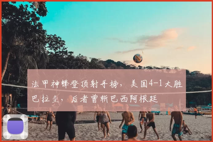 法甲神锋登顶射手榜,美国4-1大胜巴拉圭,后者曾斩巴西阿根廷
