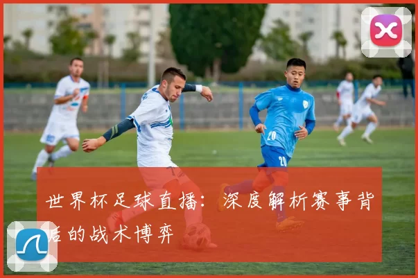 世界杯足球直播：深度解析赛事背后的战术博弈