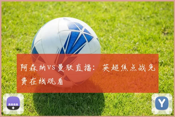阿森纳vs曼联直播：英超焦点战免费在线观看