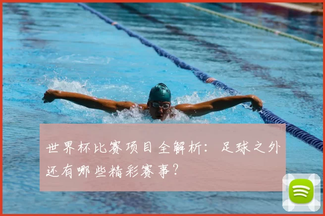 世界杯比赛项目全解析:足球之外还有哪些精彩赛事?