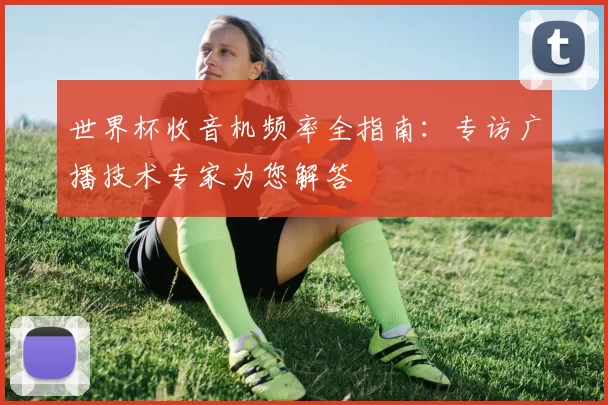 世界杯收音机频率全指南：专访广播技术专家为您解答