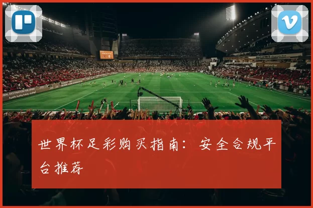 世界杯足彩购买指南：安全合规平台推荐