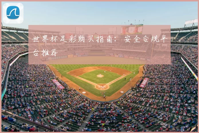 世界杯足彩购买指南:安全合规平台推荐