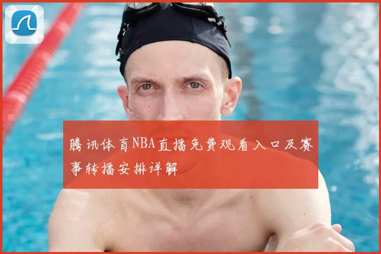 腾讯体育NBA直播免费观看入口及赛事转播安排详解