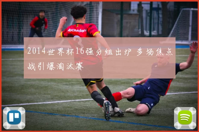 2014世界杯16强分组出炉 多场焦点战引爆淘汰赛
