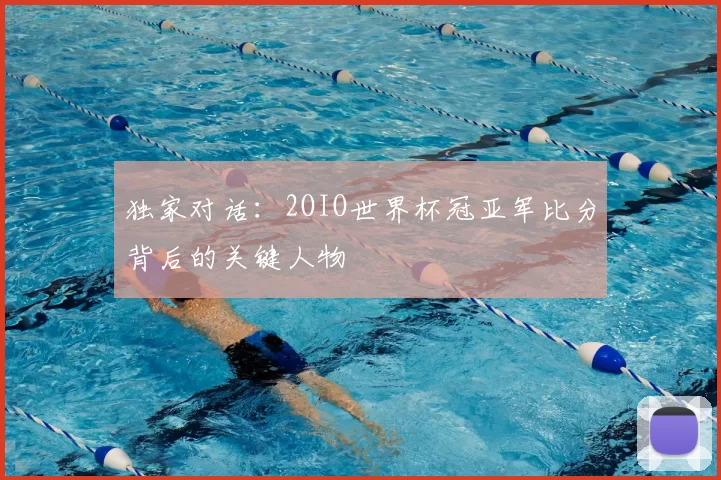 独家对话：2OIO世界杯冠亚军比分背后的关键人物