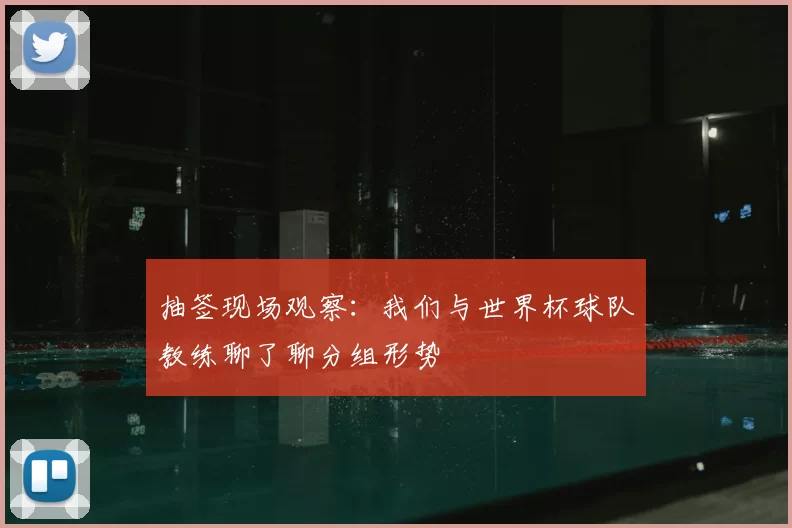 抽签现场观察:我们与世界杯球队教练聊了聊分组形势