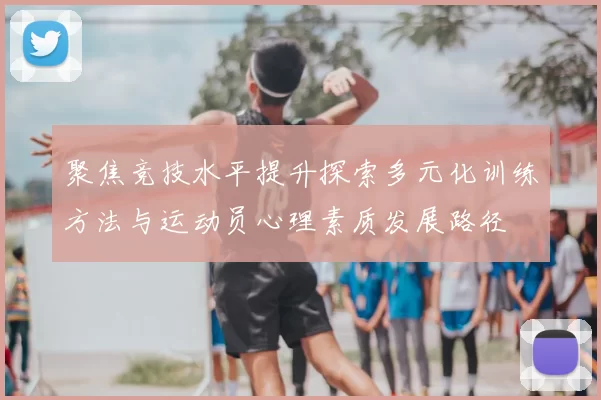 聚焦竞技水平提升探索多元化训练方法与运动员心理素质发展路径