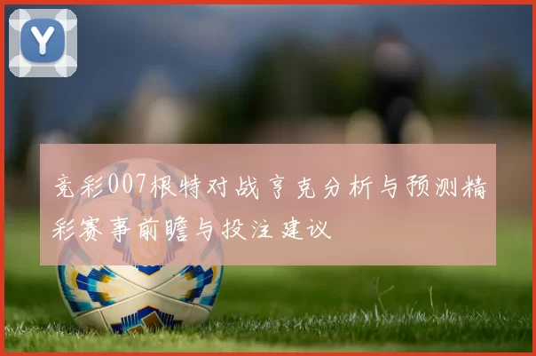 竞彩007根特对战亨克分析与预测精彩赛事前瞻与投注建议
