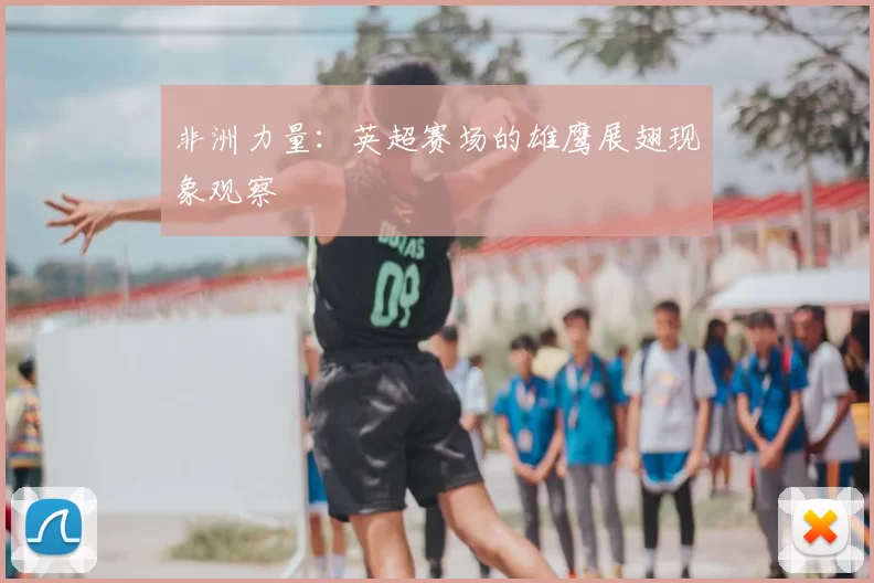 非洲力量:英超赛场的雄鹰展翅现象观察
