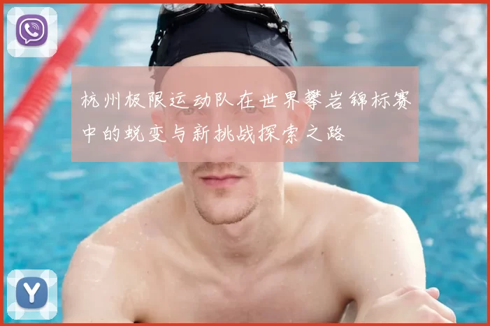 杭州极限运动队在世界攀岩锦标赛中的蜕变与新挑战探索之路