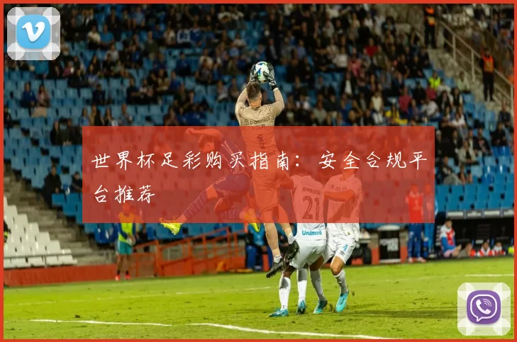 世界杯足彩购买指南:安全合规平台推荐