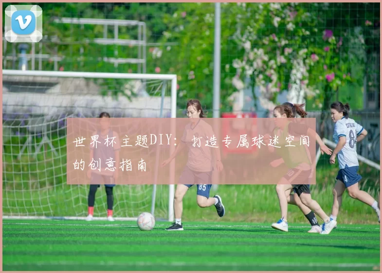 世界杯主题DIY：打造专属球迷空间的创意指南