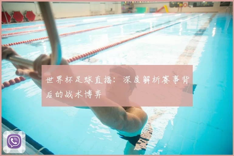 世界杯足球直播：深度解析赛事背后的战术博弈