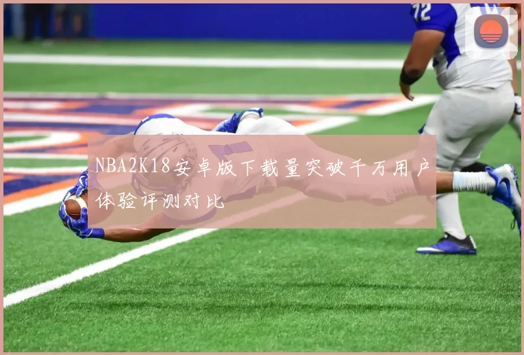 NBA2K18安卓版下载量突破千万用户体验评测对比