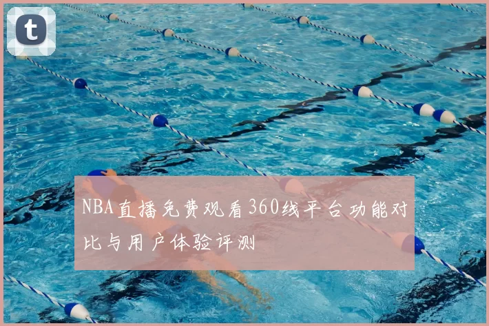 NBA直播免费观看360线平台功能对比与用户体验评测