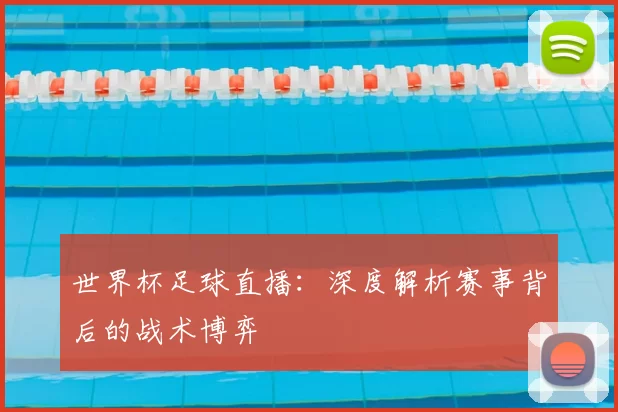 世界杯足球直播：深度解析赛事背后的战术博弈