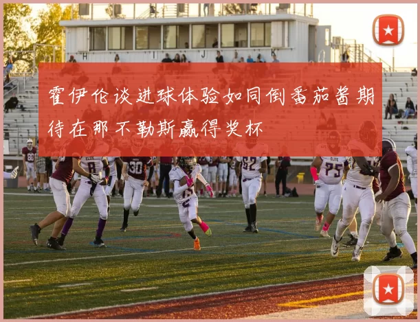 霍伊伦谈进球体验如同倒番茄酱期待在那不勒斯赢得奖杯
