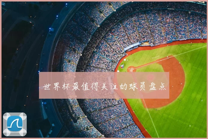 世界杯最值得关注的球员盘点