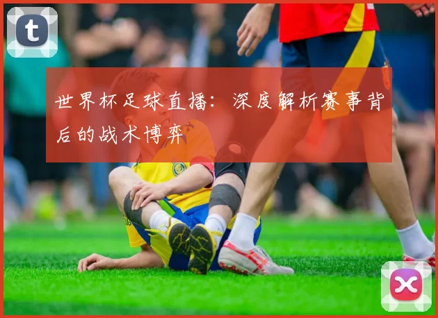 世界杯足球直播:深度解析赛事背后的战术博弈