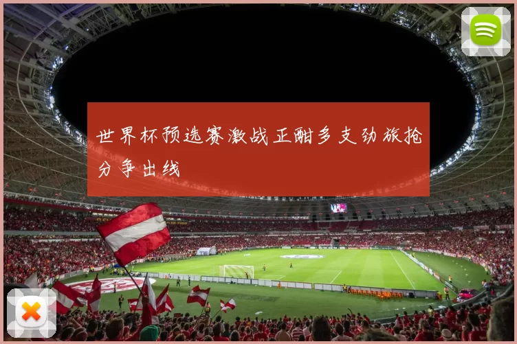 世界杯预选赛激战正酣多支劲旅抢分争出线