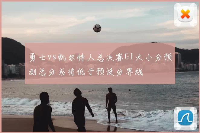 勇士vs凯尔特人总决赛G1大小分预测总分或将低于预设分界线
