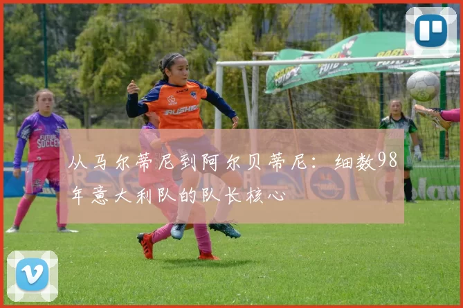 从马尔蒂尼到阿尔贝蒂尼：细数98年意大利队的队长核心
