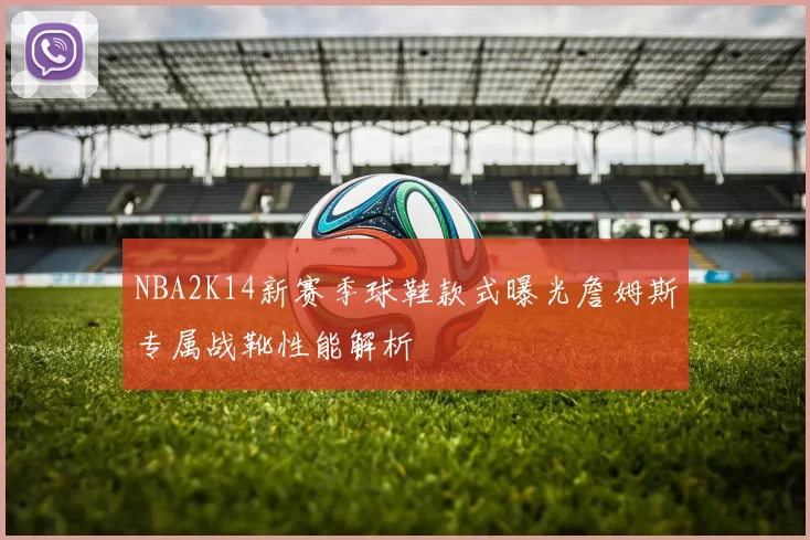 NBA2K14新赛季球鞋款式曝光詹姆斯专属战靴性能解析