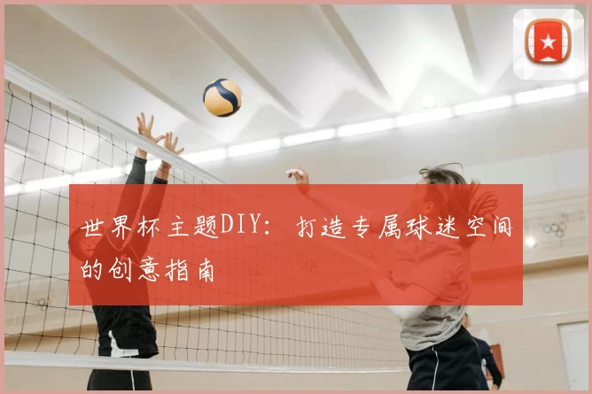 世界杯主题DIY:打造专属球迷空间的创意指南