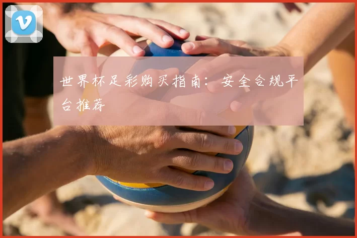 世界杯足彩购买指南：安全合规平台推荐