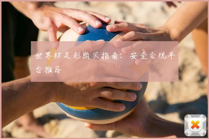 世界杯足彩购买指南：安全合规平台推荐