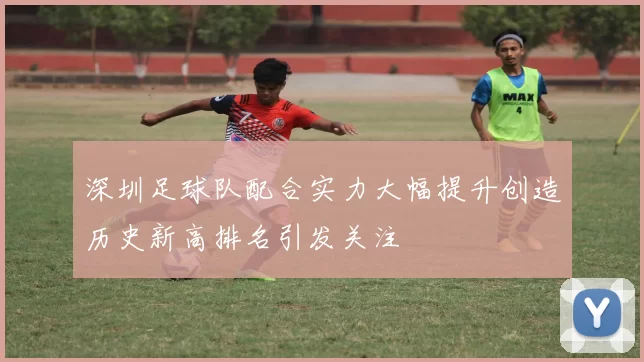 深圳足球队配合实力大幅提升创造历史新高排名引发关注