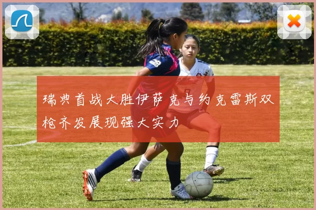 瑞典首战大胜伊萨克与约克雷斯双枪齐发展现强大实力
