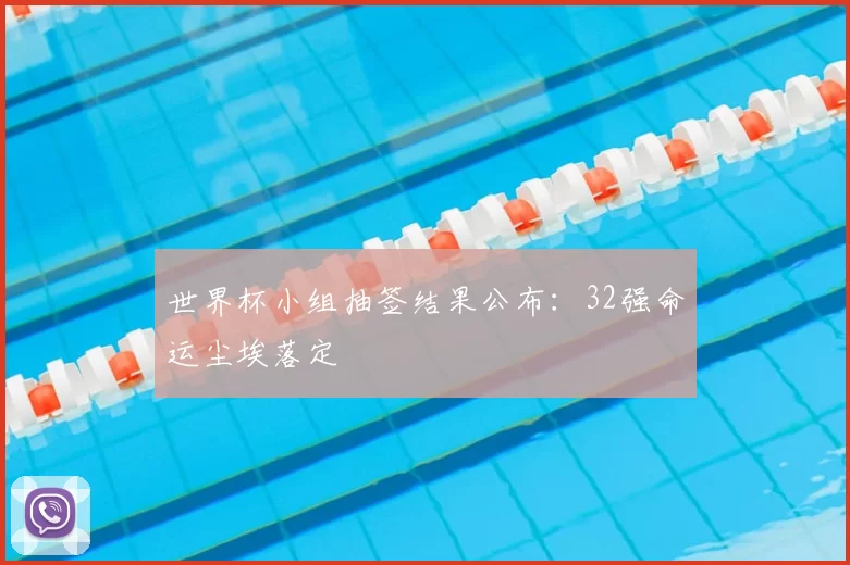 世界杯小组抽签结果公布:32强命运尘埃落定