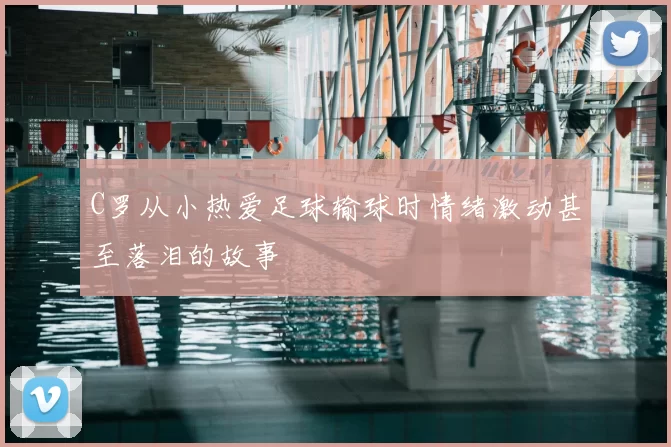 C罗从小热爱足球输球时情绪激动甚至落泪的故事